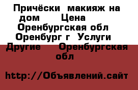 Причёски, макияж на дом!!! › Цена ­ 600 - Оренбургская обл., Оренбург г. Услуги » Другие   . Оренбургская обл.